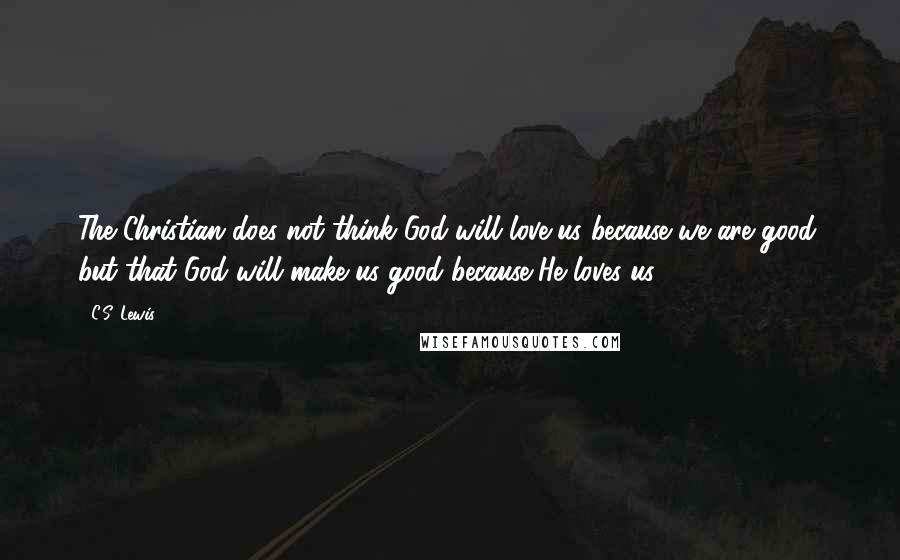 C.S. Lewis Quotes: The Christian does not think God will love us because we are good, but that God will make us good because He loves us.