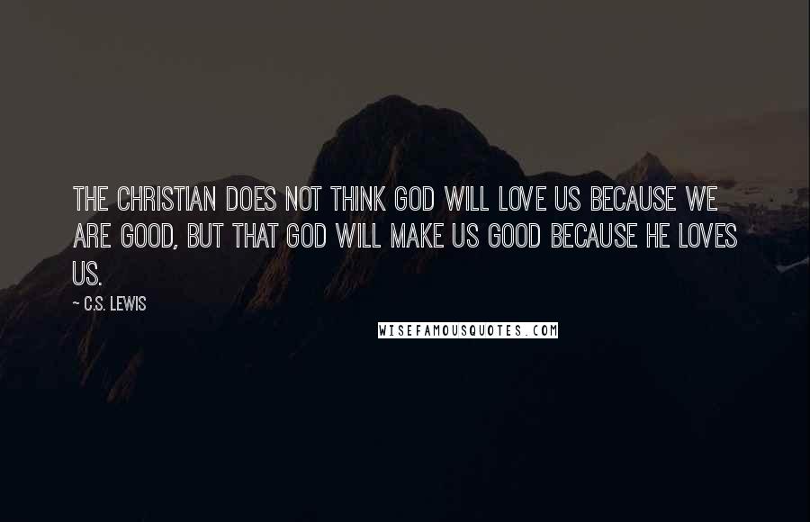 C.S. Lewis Quotes: The Christian does not think God will love us because we are good, but that God will make us good because He loves us.