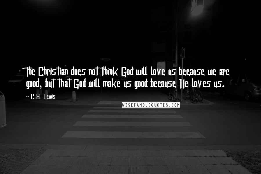 C.S. Lewis Quotes: The Christian does not think God will love us because we are good, but that God will make us good because He loves us.