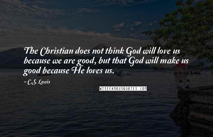 C.S. Lewis Quotes: The Christian does not think God will love us because we are good, but that God will make us good because He loves us.