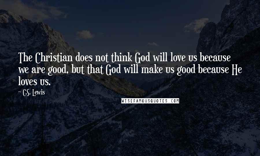 C.S. Lewis Quotes: The Christian does not think God will love us because we are good, but that God will make us good because He loves us.