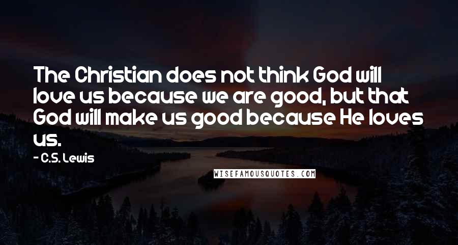 C.S. Lewis Quotes: The Christian does not think God will love us because we are good, but that God will make us good because He loves us.