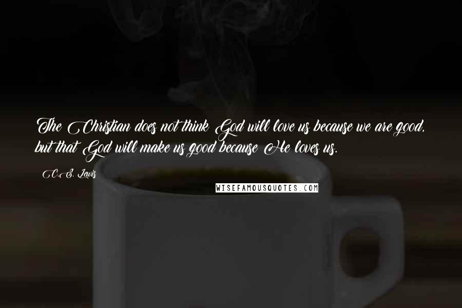 C.S. Lewis Quotes: The Christian does not think God will love us because we are good, but that God will make us good because He loves us.