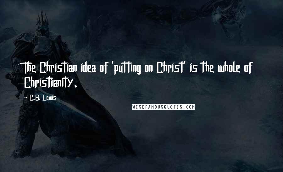 C.S. Lewis Quotes: The Christian idea of 'putting on Christ' is the whole of Christianity.