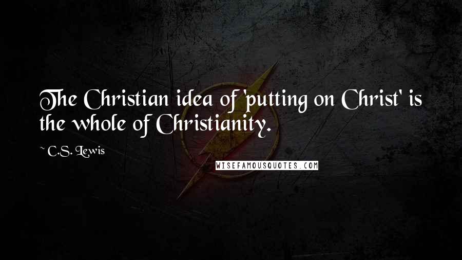 C.S. Lewis Quotes: The Christian idea of 'putting on Christ' is the whole of Christianity.