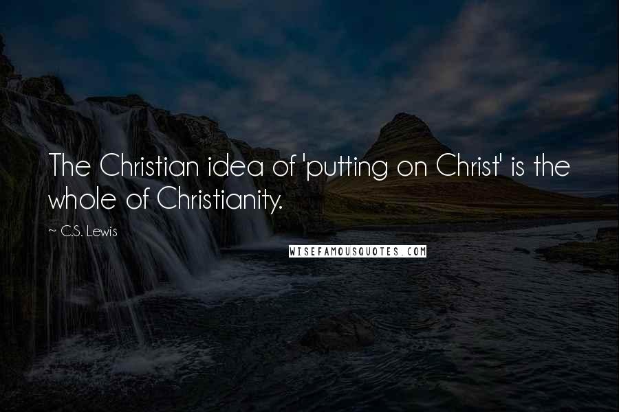 C.S. Lewis Quotes: The Christian idea of 'putting on Christ' is the whole of Christianity.