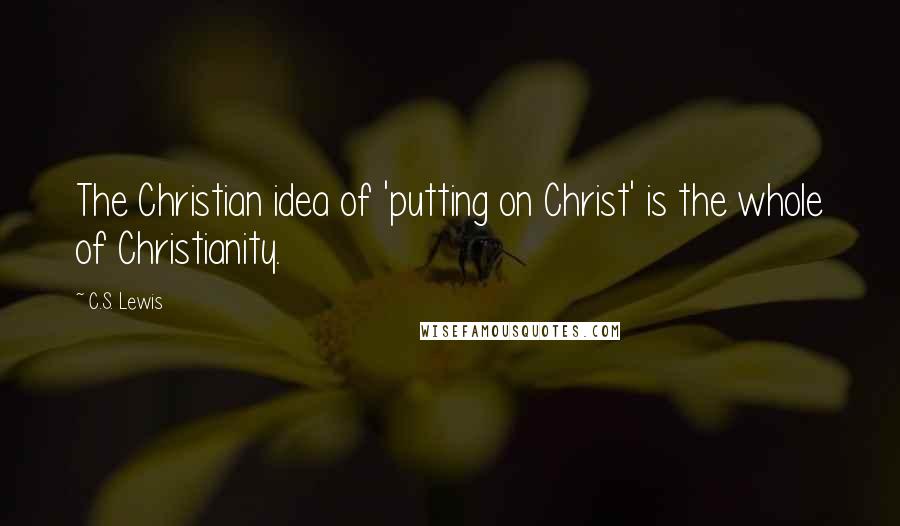 C.S. Lewis Quotes: The Christian idea of 'putting on Christ' is the whole of Christianity.