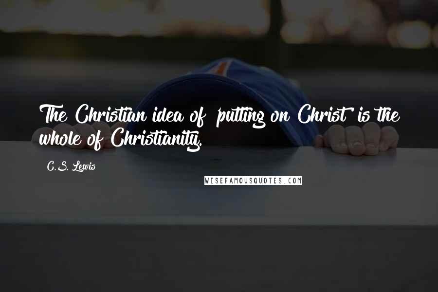 C.S. Lewis Quotes: The Christian idea of 'putting on Christ' is the whole of Christianity.