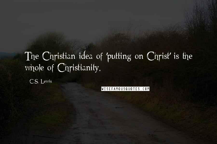 C.S. Lewis Quotes: The Christian idea of 'putting on Christ' is the whole of Christianity.