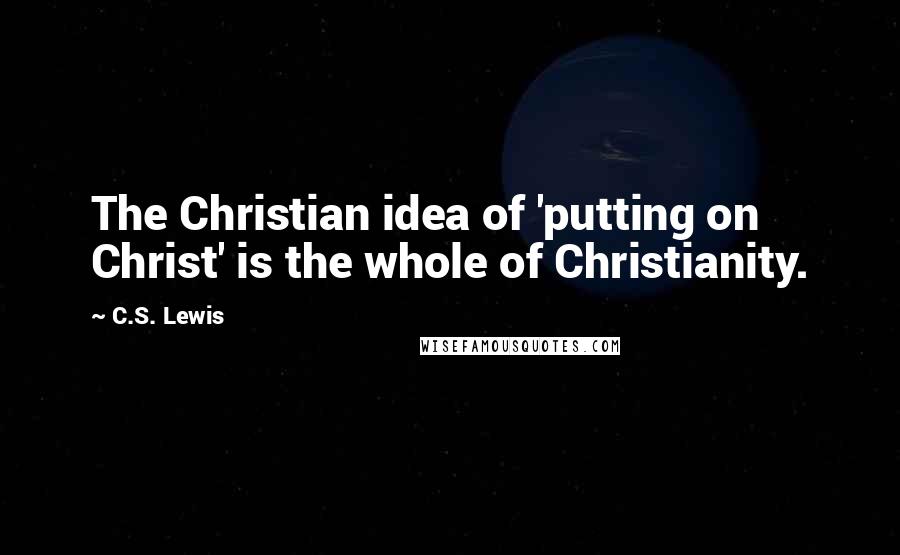 C.S. Lewis Quotes: The Christian idea of 'putting on Christ' is the whole of Christianity.