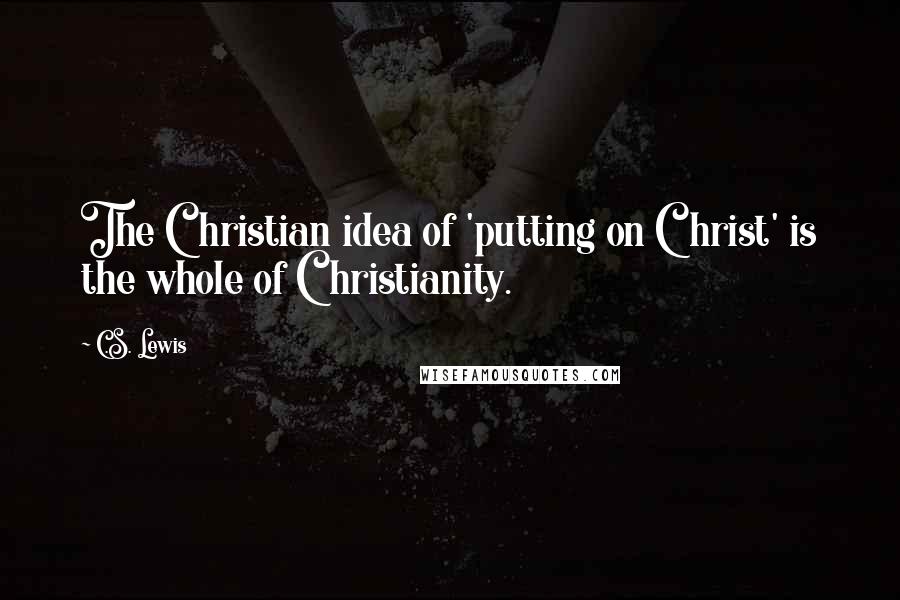 C.S. Lewis Quotes: The Christian idea of 'putting on Christ' is the whole of Christianity.