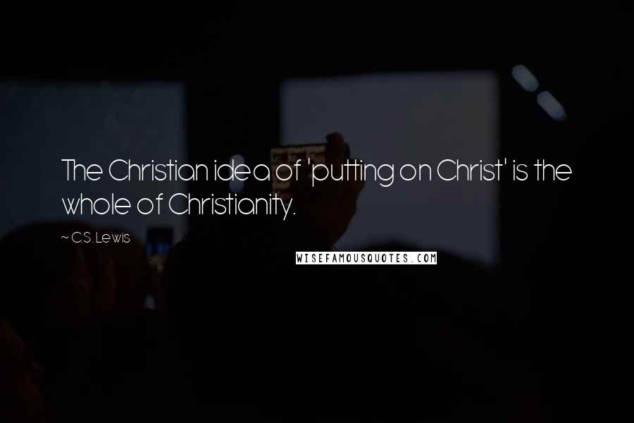 C.S. Lewis Quotes: The Christian idea of 'putting on Christ' is the whole of Christianity.