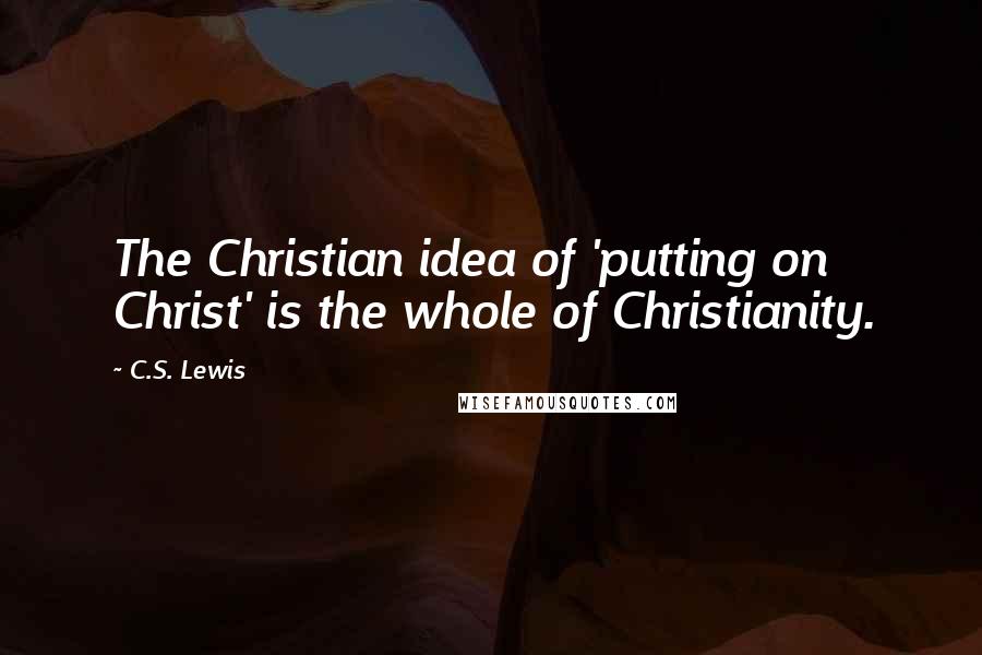 C.S. Lewis Quotes: The Christian idea of 'putting on Christ' is the whole of Christianity.