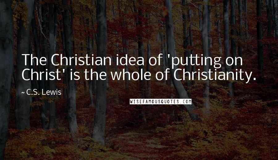 C.S. Lewis Quotes: The Christian idea of 'putting on Christ' is the whole of Christianity.