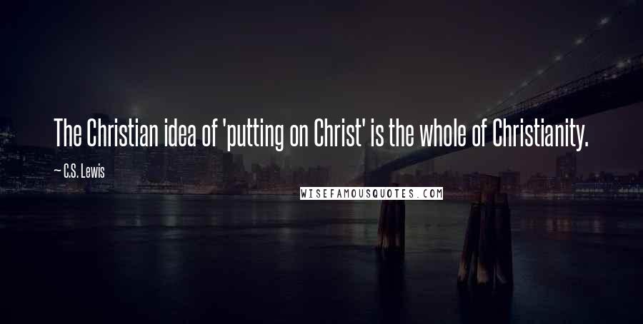 C.S. Lewis Quotes: The Christian idea of 'putting on Christ' is the whole of Christianity.