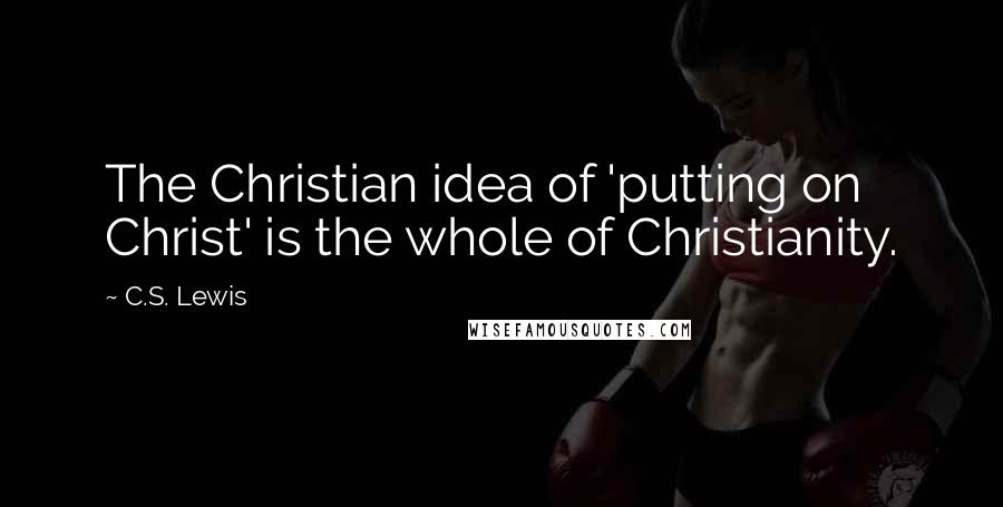 C.S. Lewis Quotes: The Christian idea of 'putting on Christ' is the whole of Christianity.