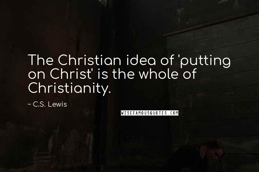 C.S. Lewis Quotes: The Christian idea of 'putting on Christ' is the whole of Christianity.