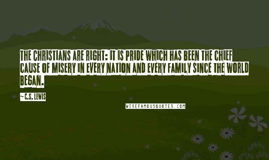 C.S. Lewis Quotes: The Christians are right: it is Pride which has been the chief cause of misery in every nation and every family since the world began.
