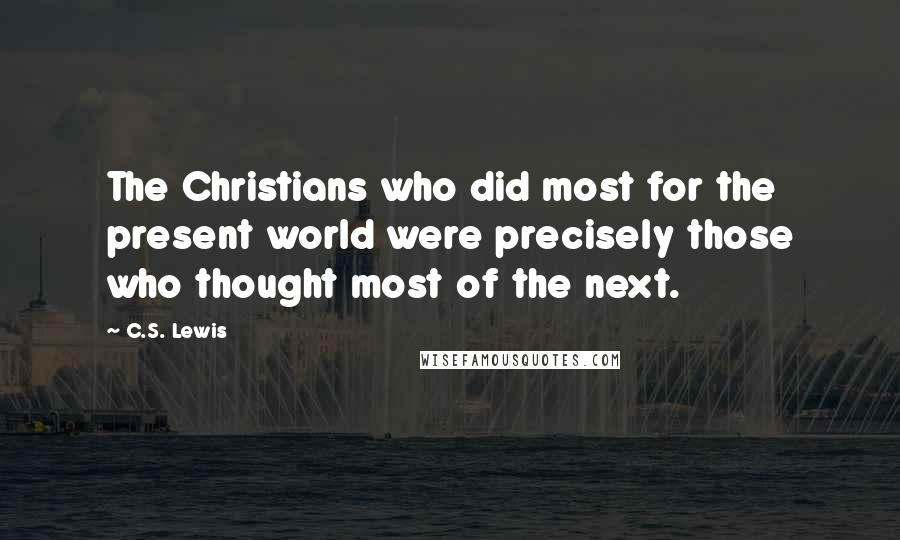 C.S. Lewis Quotes: The Christians who did most for the present world were precisely those who thought most of the next.