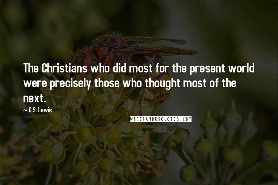 C.S. Lewis Quotes: The Christians who did most for the present world were precisely those who thought most of the next.