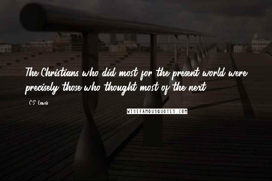 C.S. Lewis Quotes: The Christians who did most for the present world were precisely those who thought most of the next.