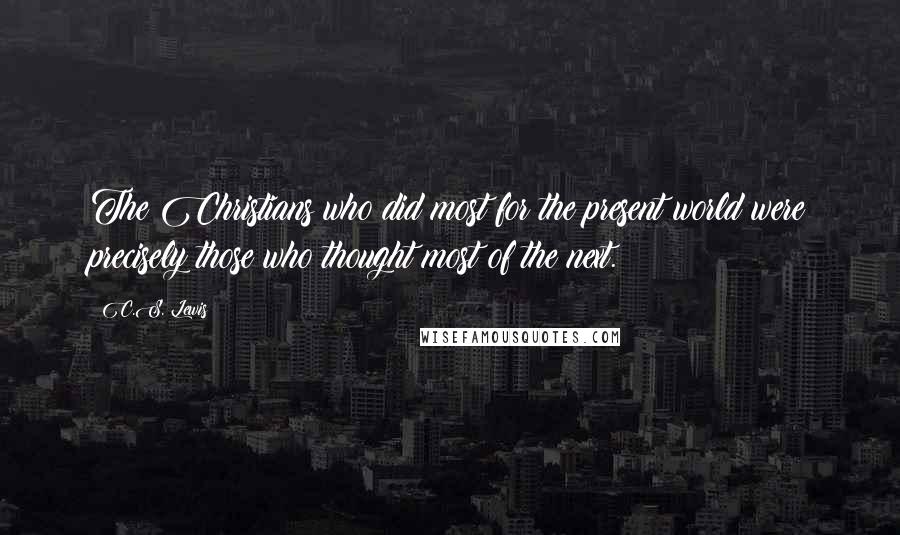 C.S. Lewis Quotes: The Christians who did most for the present world were precisely those who thought most of the next.