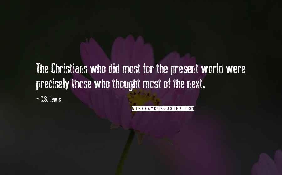 C.S. Lewis Quotes: The Christians who did most for the present world were precisely those who thought most of the next.