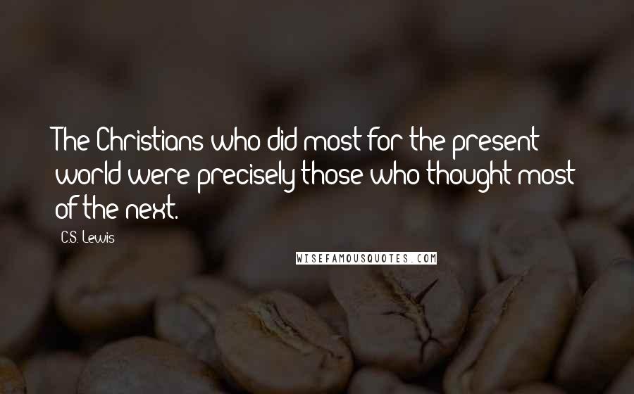 C.S. Lewis Quotes: The Christians who did most for the present world were precisely those who thought most of the next.
