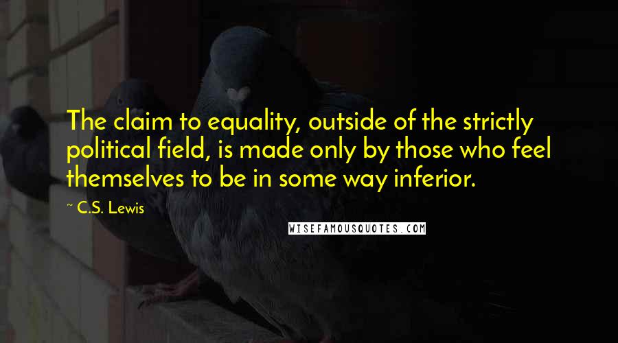 C.S. Lewis Quotes: The claim to equality, outside of the strictly political field, is made only by those who feel themselves to be in some way inferior.