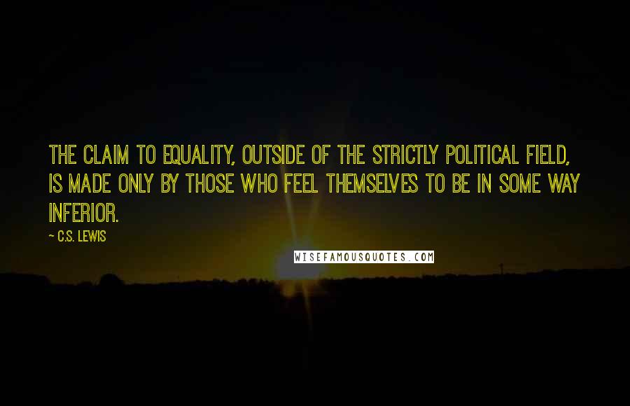 C.S. Lewis Quotes: The claim to equality, outside of the strictly political field, is made only by those who feel themselves to be in some way inferior.
