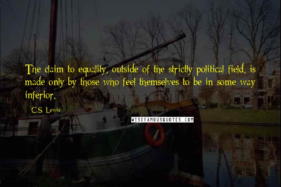 C.S. Lewis Quotes: The claim to equality, outside of the strictly political field, is made only by those who feel themselves to be in some way inferior.