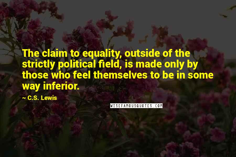 C.S. Lewis Quotes: The claim to equality, outside of the strictly political field, is made only by those who feel themselves to be in some way inferior.