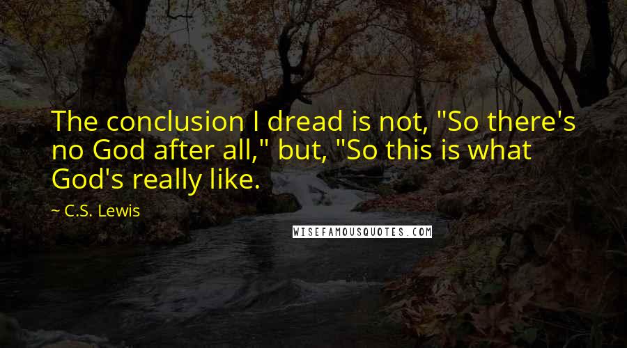 C.S. Lewis Quotes: The conclusion I dread is not, "So there's no God after all," but, "So this is what God's really like.