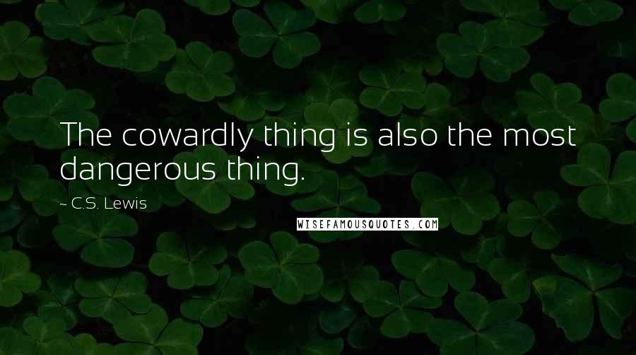 C.S. Lewis Quotes: The cowardly thing is also the most dangerous thing.