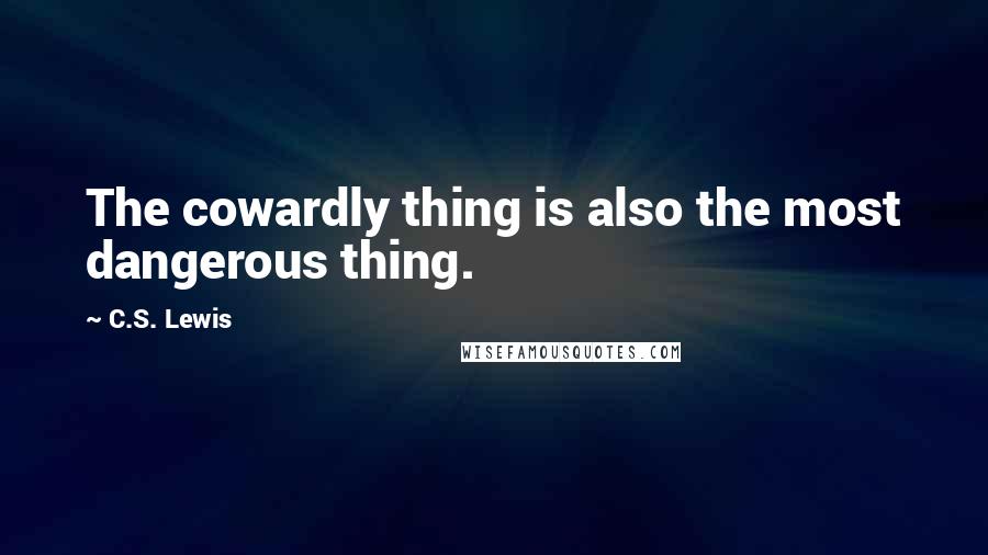 C.S. Lewis Quotes: The cowardly thing is also the most dangerous thing.