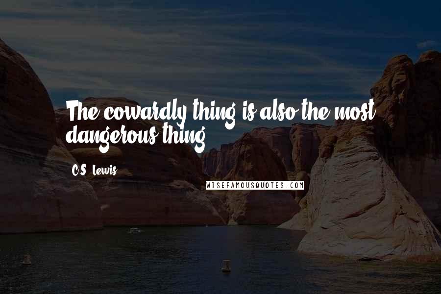C.S. Lewis Quotes: The cowardly thing is also the most dangerous thing.