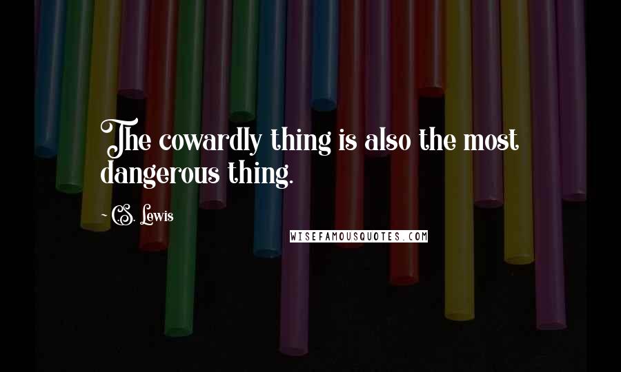 C.S. Lewis Quotes: The cowardly thing is also the most dangerous thing.