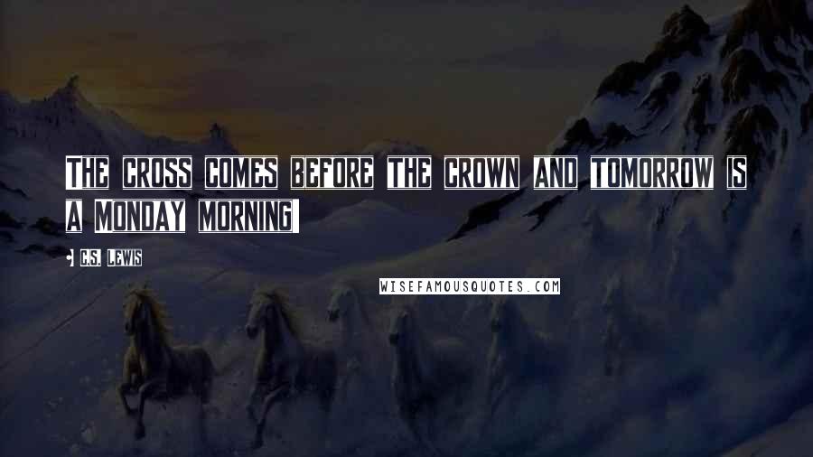 C.S. Lewis Quotes: The cross comes before the crown and tomorrow is a Monday morning!