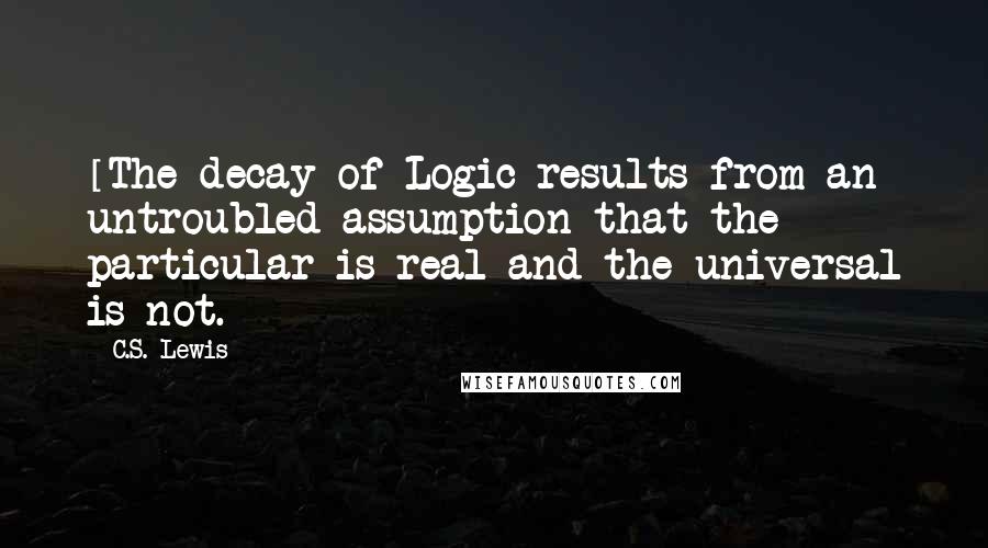 C.S. Lewis Quotes: [The decay of Logic results from an] untroubled assumption that the particular is real and the universal is not.