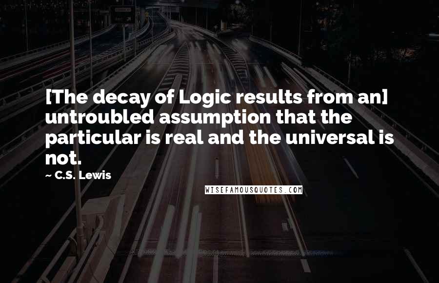 C.S. Lewis Quotes: [The decay of Logic results from an] untroubled assumption that the particular is real and the universal is not.