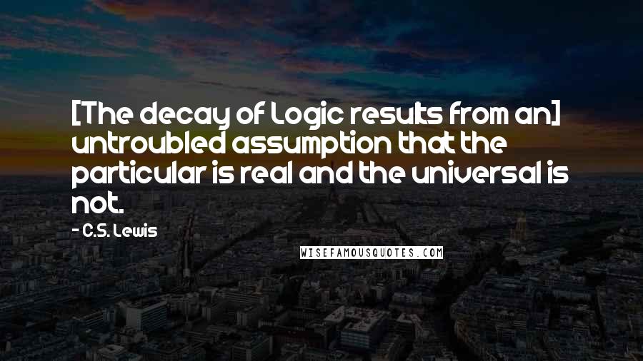 C.S. Lewis Quotes: [The decay of Logic results from an] untroubled assumption that the particular is real and the universal is not.