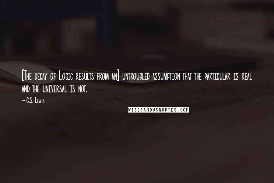 C.S. Lewis Quotes: [The decay of Logic results from an] untroubled assumption that the particular is real and the universal is not.