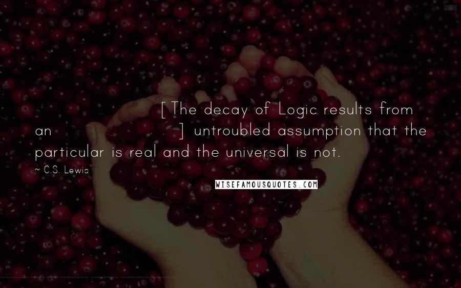 C.S. Lewis Quotes: [The decay of Logic results from an] untroubled assumption that the particular is real and the universal is not.