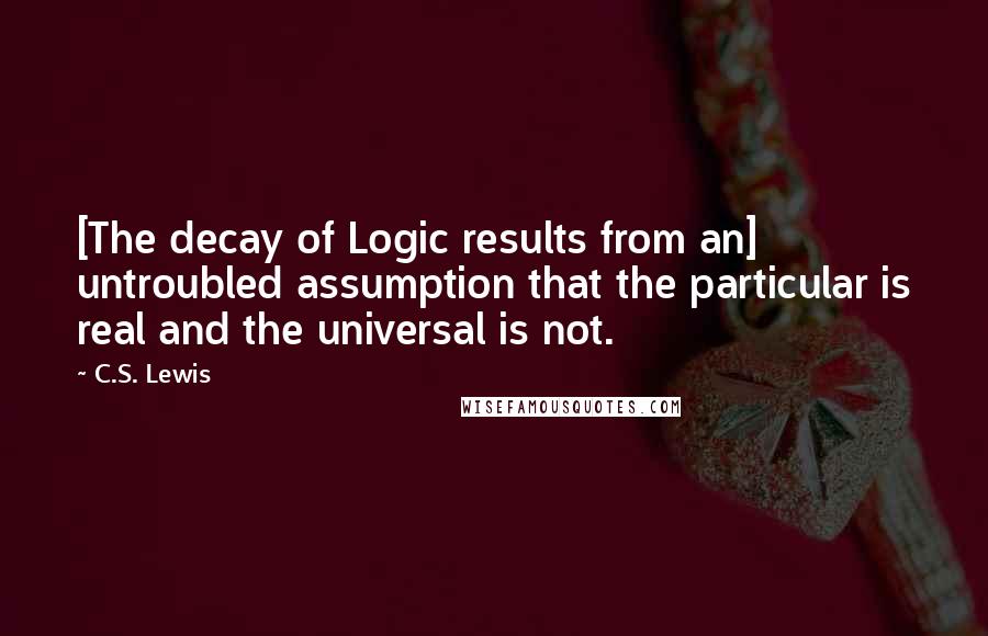 C.S. Lewis Quotes: [The decay of Logic results from an] untroubled assumption that the particular is real and the universal is not.