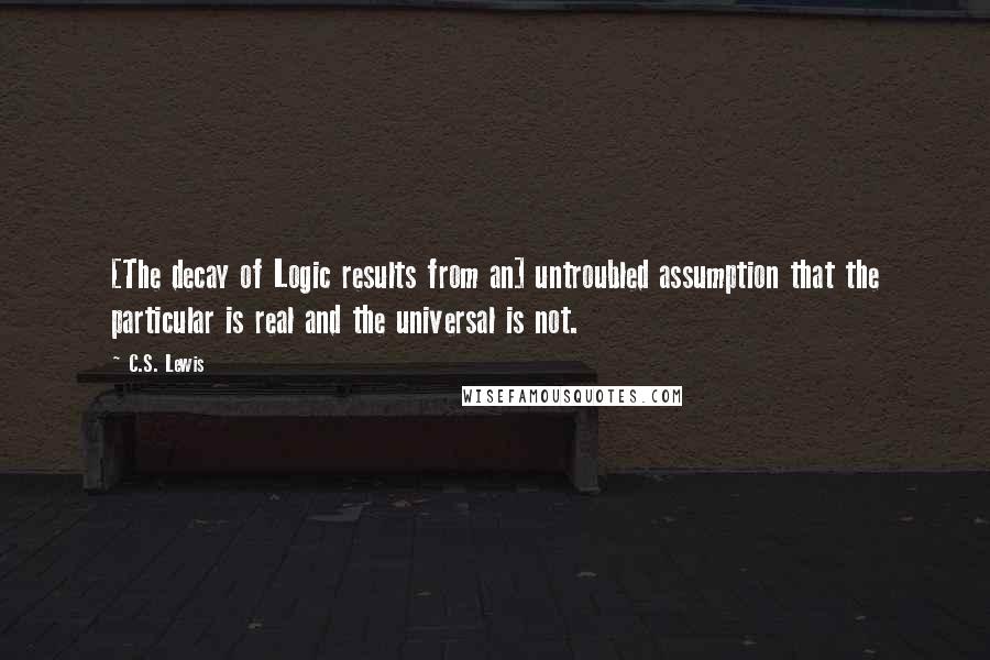 C.S. Lewis Quotes: [The decay of Logic results from an] untroubled assumption that the particular is real and the universal is not.