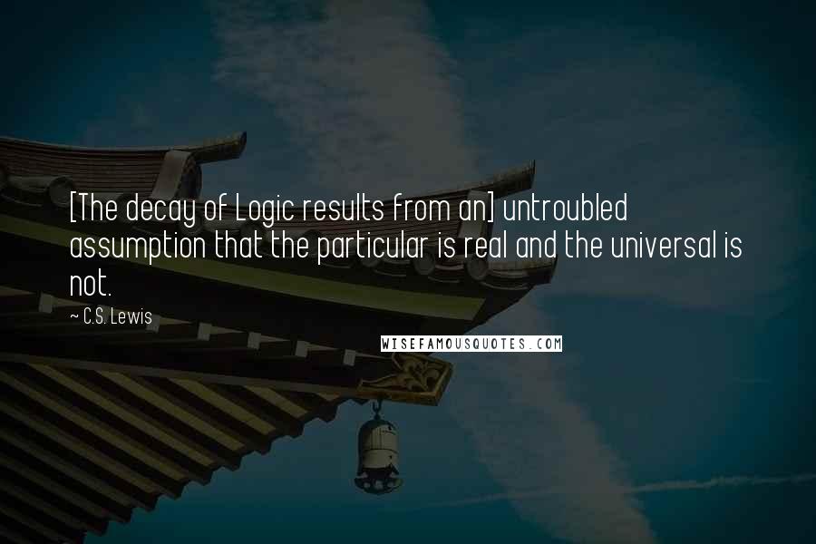 C.S. Lewis Quotes: [The decay of Logic results from an] untroubled assumption that the particular is real and the universal is not.