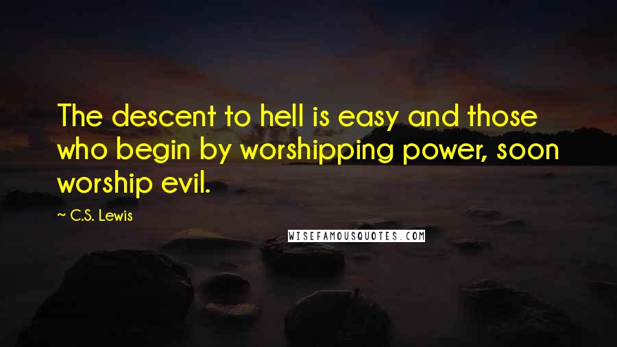 C.S. Lewis Quotes: The descent to hell is easy and those who begin by worshipping power, soon worship evil.