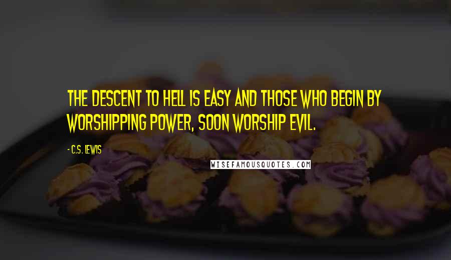 C.S. Lewis Quotes: The descent to hell is easy and those who begin by worshipping power, soon worship evil.