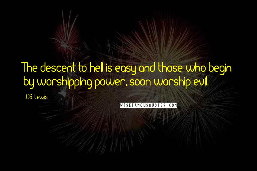 C.S. Lewis Quotes: The descent to hell is easy and those who begin by worshipping power, soon worship evil.