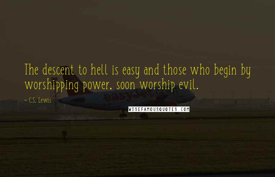 C.S. Lewis Quotes: The descent to hell is easy and those who begin by worshipping power, soon worship evil.